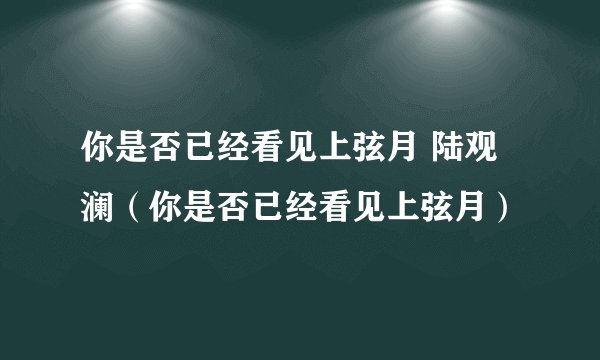 你是否已经看见上弦月 陆观澜（你是否已经看见上弦月）