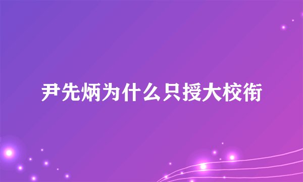尹先炳为什么只授大校衔