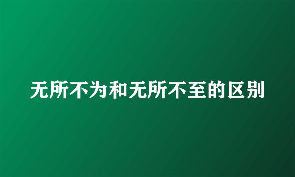 无所不为和无所不至的区别