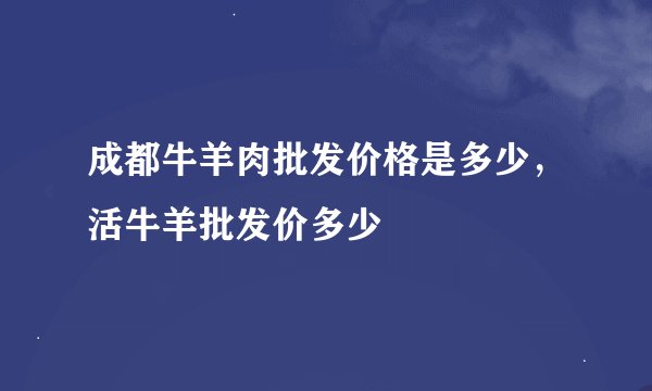 成都牛羊肉批发价格是多少，活牛羊批发价多少