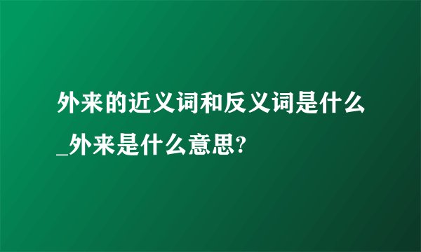 外来的近义词和反义词是什么_外来是什么意思?