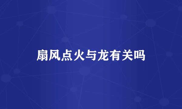 扇风点火与龙有关吗