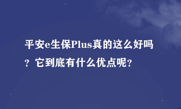 平安e生保Plus真的这么好吗？它到底有什么优点呢？
