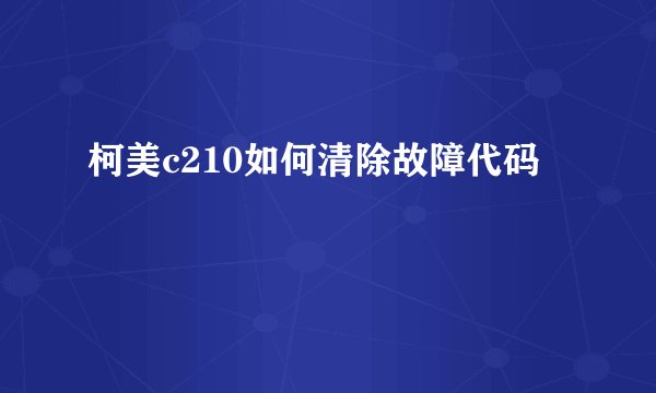 柯美c210如何清除故障代码