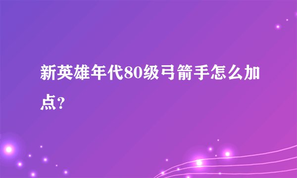 新英雄年代80级弓箭手怎么加点？
