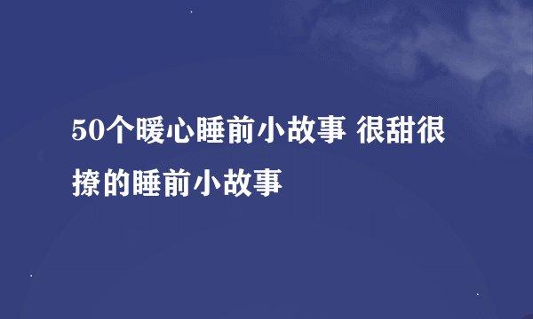 50个暖心睡前小故事 很甜很撩的睡前小故事