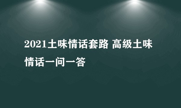 2021土味情话套路 高级土味情话一问一答