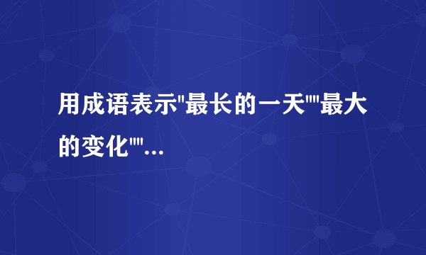 用成语表示''最长的一天''''最大的变化''''最宝贵的话''''最大的手术''