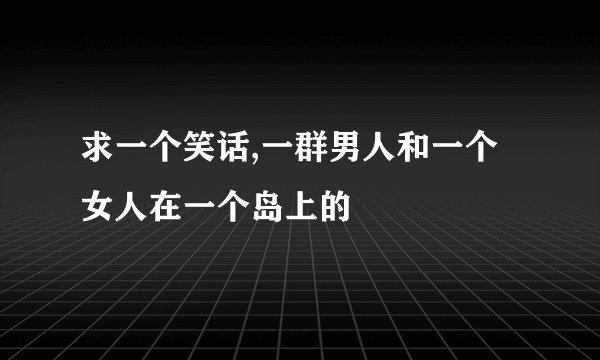 求一个笑话,一群男人和一个女人在一个岛上的
