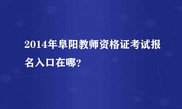 2014年阜阳教师资格证考试报名入口在哪？
