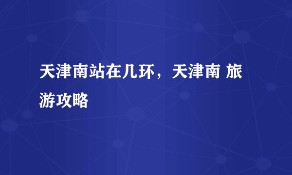 天津南站在几环，天津南 旅游攻略