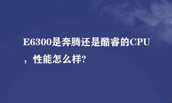 E6300是奔腾还是酷睿的CPU，性能怎么样?