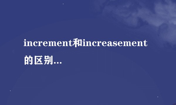 increment和increasement的区别这两个词有什么区别