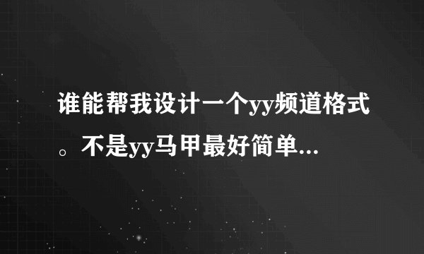 谁能帮我设计一个yy频道格式。不是yy马甲最好简单一点放荡一点...