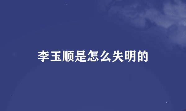 李玉顺是怎么失明的