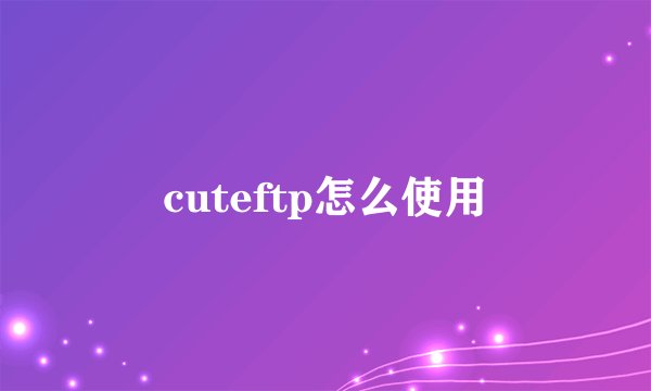 cuteftp怎么使用