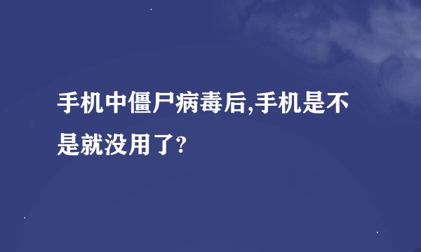 手机中僵尸病毒后,手机是不是就没用了?