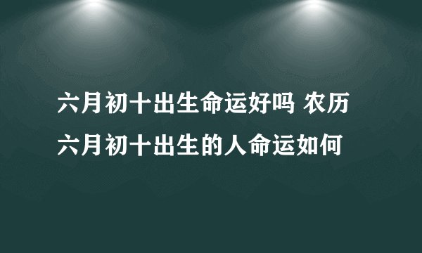 六月初十出生命运好吗 农历六月初十出生的人命运如何