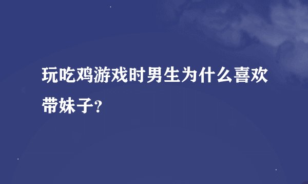 玩吃鸡游戏时男生为什么喜欢带妹子？