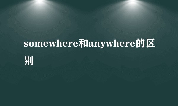 somewhere和anywhere的区别