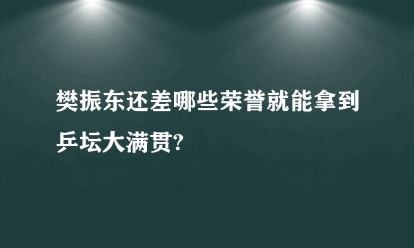樊振东还差哪些荣誉就能拿到乒坛大满贯?