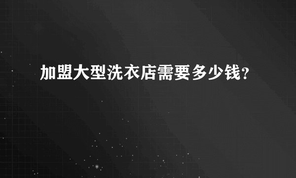 加盟大型洗衣店需要多少钱？