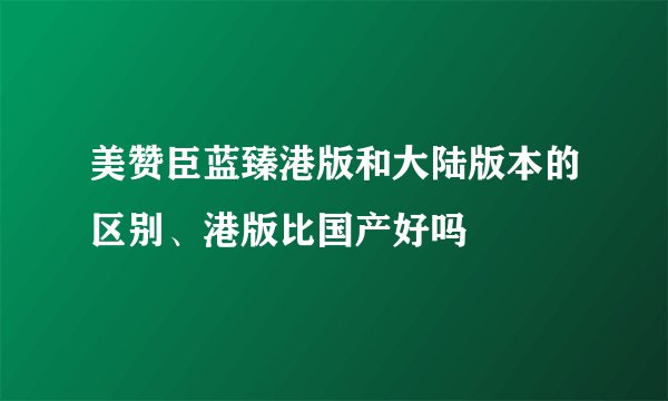 美赞臣蓝臻港版和大陆版本的区别、港版比国产好吗