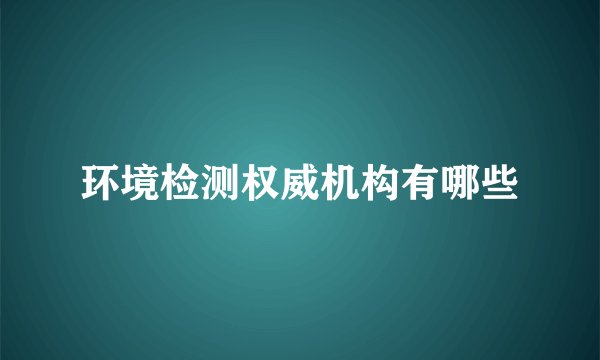 环境检测权威机构有哪些