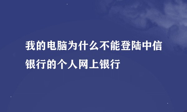 我的电脑为什么不能登陆中信银行的个人网上银行