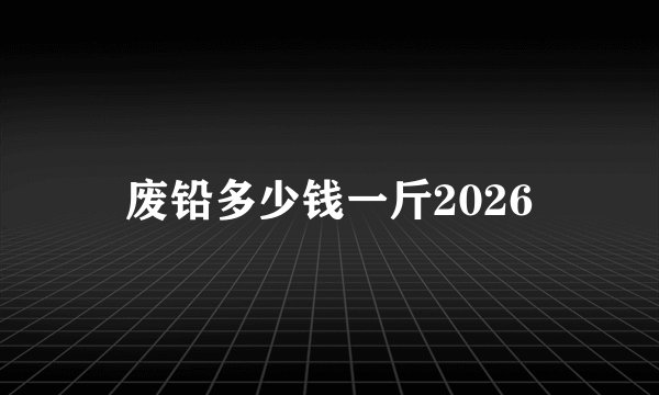 废铅多少钱一斤2026