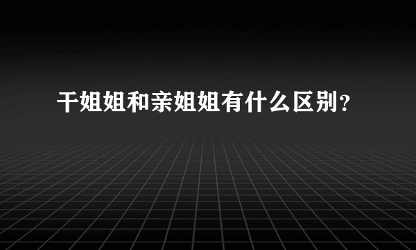 干姐姐和亲姐姐有什么区别？