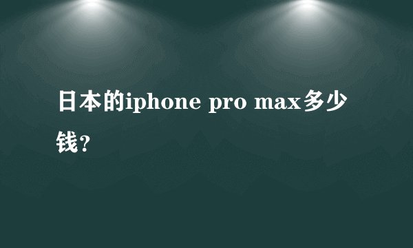 日本的iphone pro max多少钱？