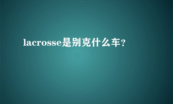 lacrosse是别克什么车？