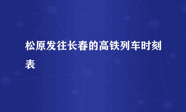 松原发往长春的高铁列车时刻表
