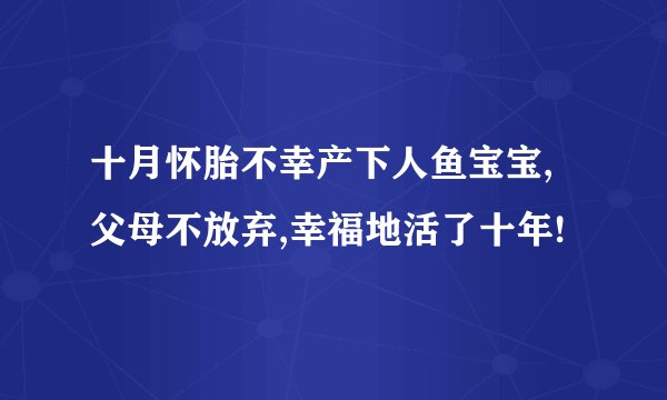 十月怀胎不幸产下人鱼宝宝,父母不放弃,幸福地活了十年!