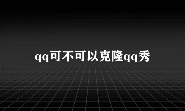 qq可不可以克隆qq秀