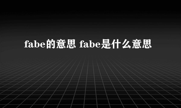 fabe的意思 fabe是什么意思