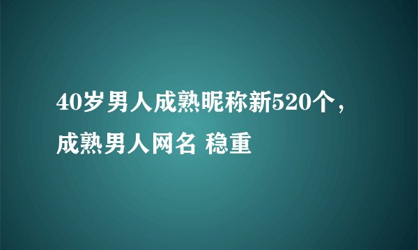 40岁男人成熟昵称新520个，成熟男人网名 稳重