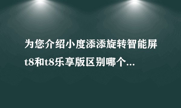 为您介绍小度添添旋转智能屏t8和t8乐享版区别哪个好和选购建议