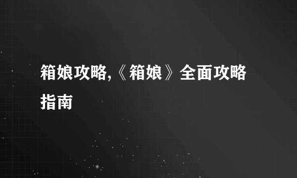 箱娘攻略,《箱娘》全面攻略指南