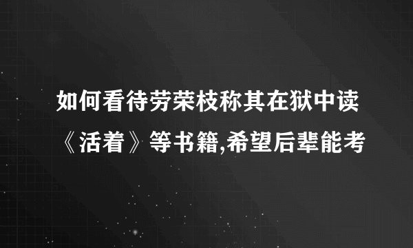 如何看待劳荣枝称其在狱中读《活着》等书籍,希望后辈能考