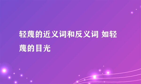 轻蔑的近义词和反义词 如轻蔑的目光