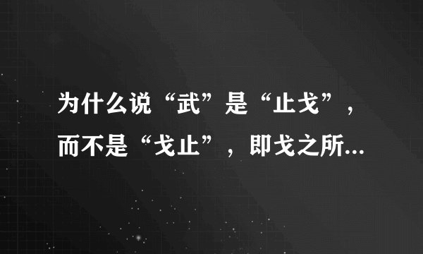 为什么说“武”是“止戈”，而不是“戈止”，即戈之所之，有戈处为武之意？