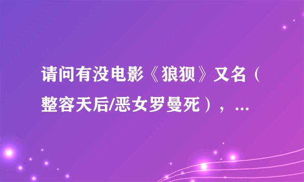 请问有没电影《狼狈》又名（整容天后/恶女罗曼死），最好是高清完整版的