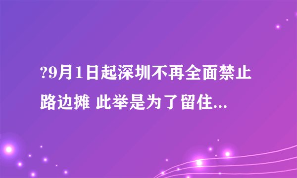 ?9月1日起深圳不再全面禁止路边摊 此举是为了留住城市“烟火气”？
