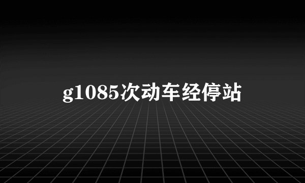 g1085次动车经停站