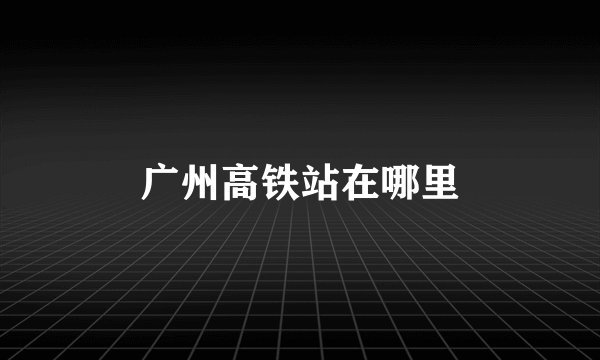 广州高铁站在哪里