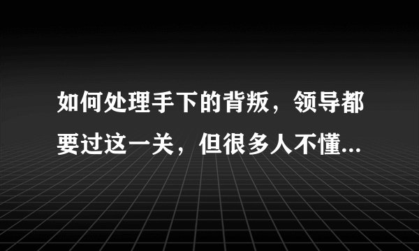 如何处理手下的背叛，领导都要过这一关，但很多人不懂处理手法