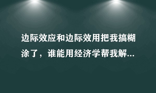 边际效应和边际效用把我搞糊涂了，谁能用经济学帮我解释一下？
