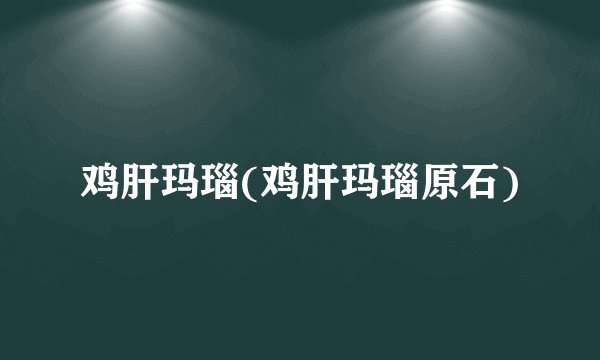 鸡肝玛瑙(鸡肝玛瑙原石)